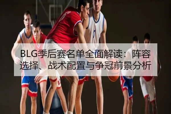 BLG季后赛名单全面解读：阵容选择、战术配置与争冠前景分析