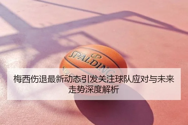 梅西伤退最新动态引发关注球队应对与未来走势深度解析