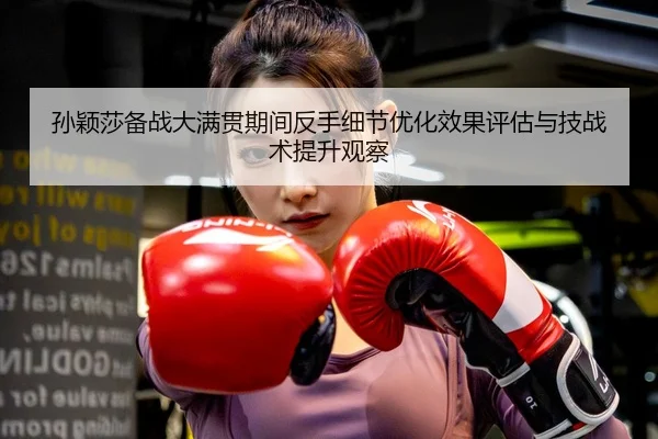 孙颖莎备战大满贯期间反手细节优化效果评估与技战术提升观察