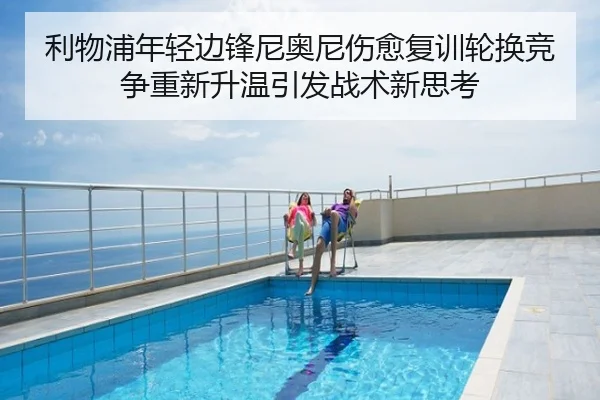 利物浦年轻边锋尼奥尼伤愈复训轮换竞争重新升温引发战术新思考
