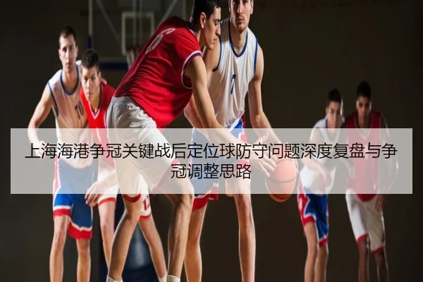 上海海港争冠关键战后定位球防守问题深度复盘与争冠调整思路