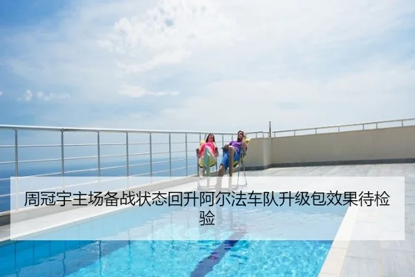 周冠宇主场备战状态回升阿尔法车队升级包效果待检验