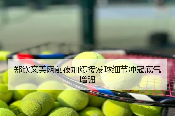 郑钦文美网前夜加练接发球细节冲冠底气增强