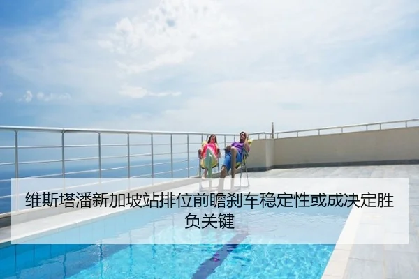 维斯塔潘新加坡站排位前瞻刹车稳定性或成决定胜负关键
