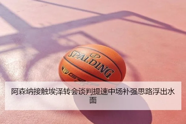 阿森纳接触埃泽转会谈判提速中场补强思路浮出水面