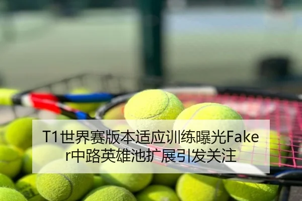 T1世界赛版本适应训练曝光Faker中路英雄池扩展引发关注