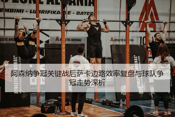 阿森纳争冠关键战后萨卡边路效率复盘与球队争冠走势深析