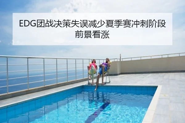 EDG团战决策失误减少夏季赛冲刺阶段前景看涨