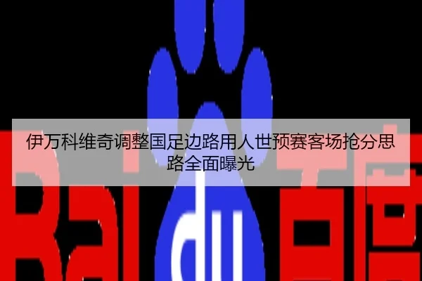 伊万科维奇调整国足边路用人世预赛客场抢分思路全面曝光