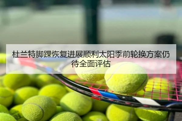 杜兰特脚踝恢复进展顺利太阳季前轮换方案仍待全面评估