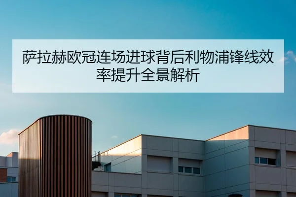 萨拉赫欧冠连场进球背后利物浦锋线效率提升全景解析
