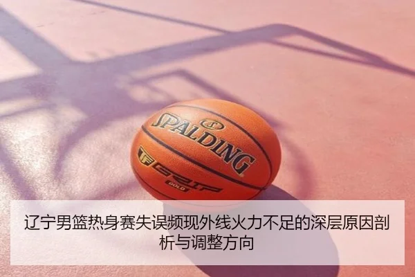 辽宁男篮热身赛失误频现外线火力不足的深层原因剖析与调整方向