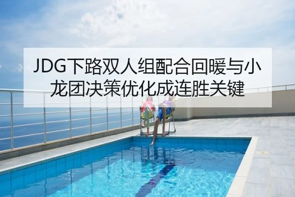 JDG下路双人组配合回暖与小龙团决策优化成连胜关键