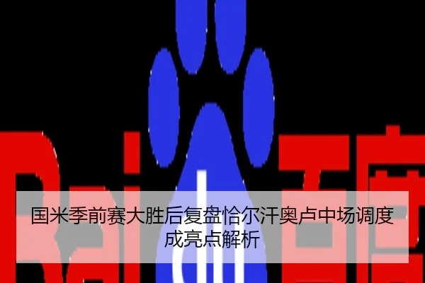 国米季前赛大胜后复盘恰尔汗奥卢中场调度成亮点解析