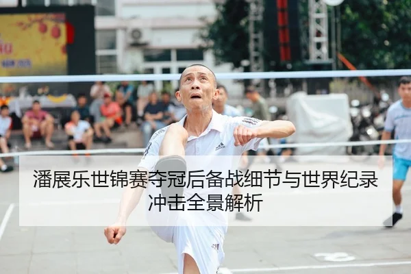 潘展乐世锦赛夺冠后备战细节与世界纪录冲击全景解析