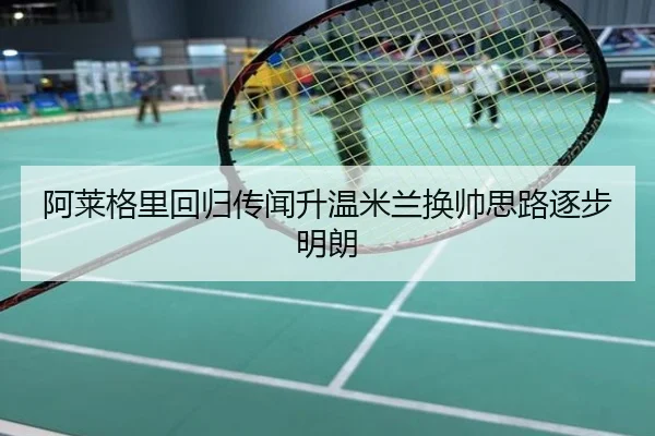 阿莱格里回归传闻升温米兰换帅思路逐步明朗
