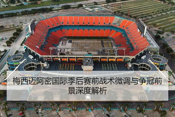 梅西迈阿密国际季后赛前战术微调与争冠前景深度解析