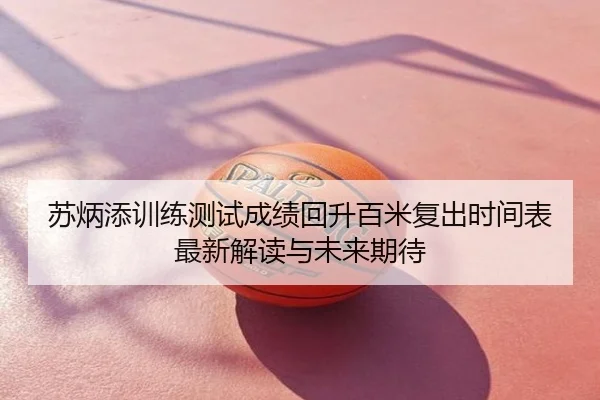 苏炳添训练测试成绩回升百米复出时间表最新解读与未来期待