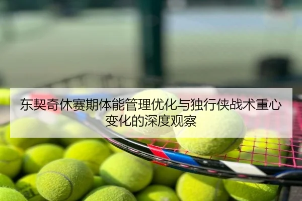 东契奇休赛期体能管理优化与独行侠战术重心变化的深度观察